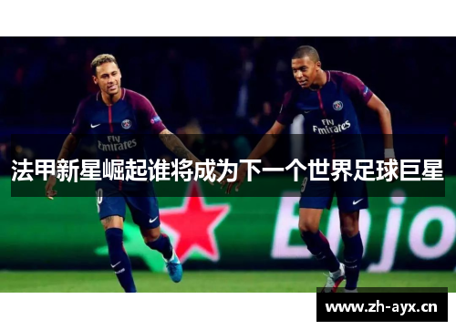 法甲新星崛起谁将成为下一个世界足球巨星 法甲新星崛起谁将成为下一个世界足球巨星