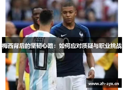 梅西背后的坚韧心路:如何应对质疑与职业挑战 梅西背后的坚韧心路:如何应对质疑与职业挑战