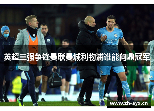 英超三强争锋曼联曼城利物浦谁能问鼎冠军 英超三强争锋曼联曼城利物浦谁能问鼎冠军