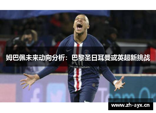 姆巴佩未来动向分析:巴黎圣日耳曼或英超新挑战 姆巴佩未来动向分析:巴黎圣日耳曼或英超新挑战