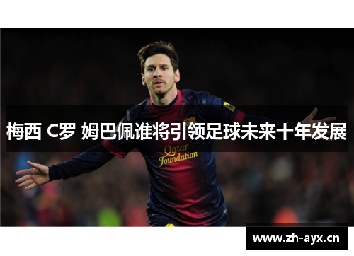 梅西 C罗 姆巴佩谁将引领足球未来十年发展