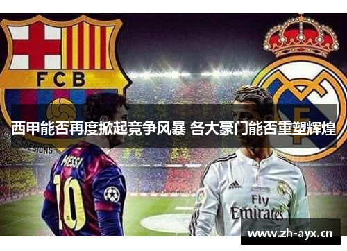 西甲能否再度掀起竞争风暴 各大豪门能否重塑辉煌 西甲能否再度掀起竞争风暴 各大豪门能否重塑辉煌