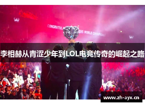 李相赫从青涩少年到LOL电竞传奇的崛起之路 李相赫从青涩少年到LOL电竞传奇的崛起之路