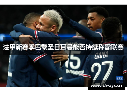 法甲新赛季巴黎圣日耳曼能否持续称霸联赛 法甲新赛季巴黎圣日耳曼能否持续称霸联赛