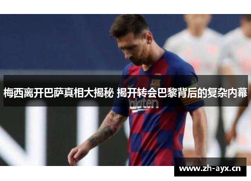 梅西离开巴萨真相大揭秘 揭开转会巴黎背后的复杂内幕 梅西离开巴萨真相大揭秘 揭开转会巴黎背后的复杂内幕