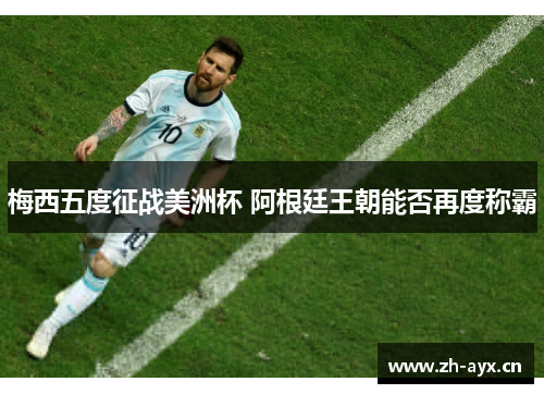 梅西五度征战美洲杯 阿根廷王朝能否再度称霸 梅西五度征战美洲杯 阿根廷王朝能否再度称霸