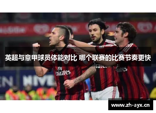 英超与意甲球员体能对比 哪个联赛的比赛节奏更快 英超与意甲球员体能对比 哪个联赛的比赛节奏更快