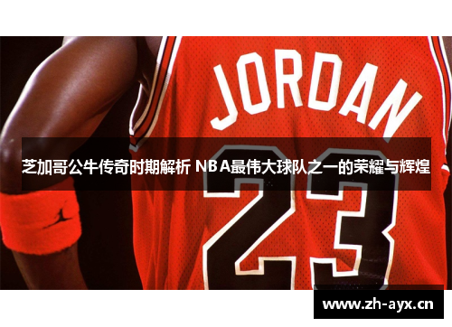 芝加哥公牛传奇时期解析 NBA最伟大球队之一的荣耀与辉煌