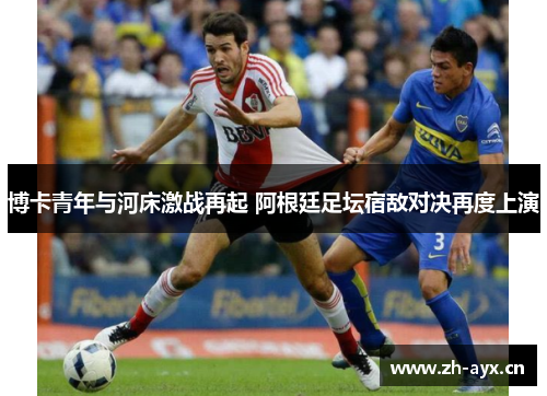博卡青年与河床激战再起 阿根廷足坛宿敌对决再度上演 博卡青年与河床激战再起 阿根廷足坛宿敌对决再度上演