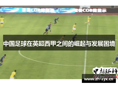 中国足球在英超西甲之间的崛起与发展困境 中国足球在英超西甲之间的崛起与发展困境