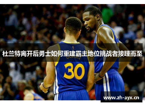 杜兰特离开后勇士如何重建霸主地位挑战者接踵而至