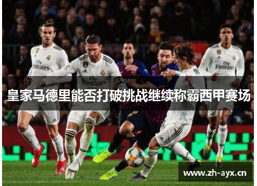 皇家马德里能否打破挑战继续称霸西甲赛场