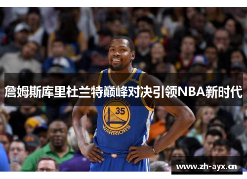 詹姆斯库里杜兰特巅峰对决引领NBA新时代 詹姆斯库里杜兰特巅峰对决引领NBA新时代