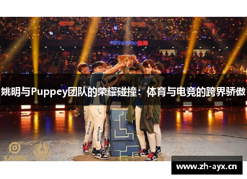 姚明与Puppey团队的荣耀碰撞:体育与电竞的跨界骄傲 姚明与Puppey团队的荣耀碰撞:体育与电竞的跨界骄傲