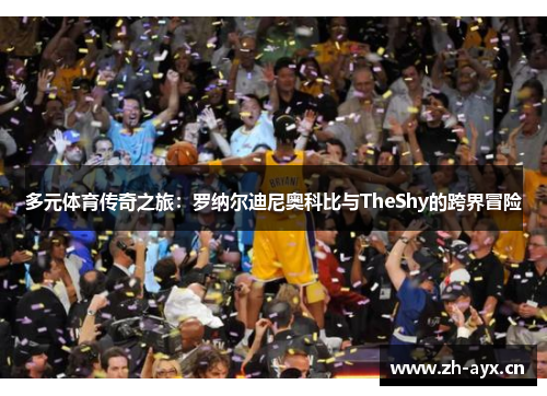 多元体育传奇之旅:罗纳尔迪尼奥科比与TheShy的跨界冒险 多元体育传奇之旅:罗纳尔迪尼奥科比与TheShy的跨界冒险