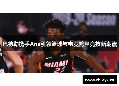 巴特勒携手Ana引领篮球与电竞跨界竞技新潮流 巴特勒携手Ana引领篮球与电竞跨界竞技新潮流
