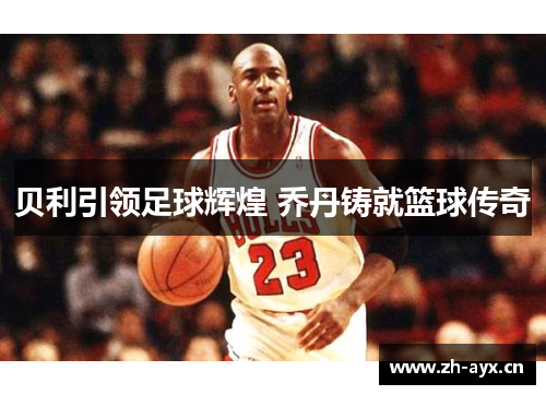贝利引领足球辉煌 乔丹铸就篮球传奇
