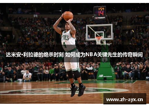 达米安·利拉德的绝杀时刻 如何成为NBA关键先生的传奇瞬间 达米安·利拉德的绝杀时刻 如何成为NBA关键先生的传奇瞬间