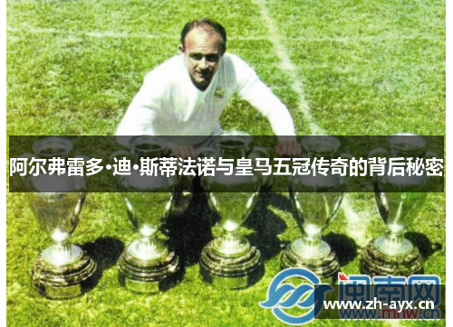 阿尔弗雷多·迪·斯蒂法诺与皇马五冠传奇的背后秘密 阿尔弗雷多·迪·斯蒂法诺与皇马五冠传奇的背后秘密
