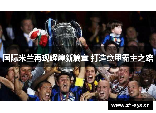 国际米兰再现辉煌新篇章 打造意甲霸主之路 国际米兰再现辉煌新篇章 打造意甲霸主之路