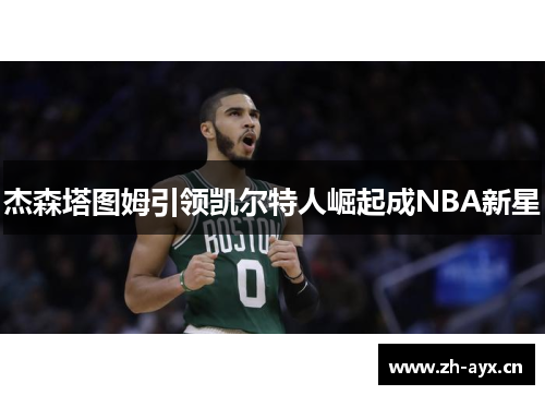 杰森塔图姆引领凯尔特人崛起成NBA新星 杰森塔图姆引领凯尔特人崛起成NBA新星