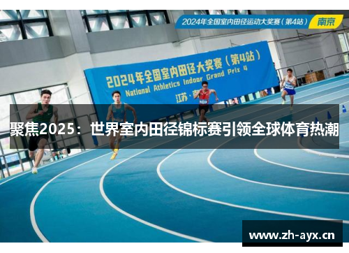 聚焦2025:世界室内田径锦标赛引领全球体育热潮 聚焦2025:世界室内田径锦标赛引领全球体育热潮