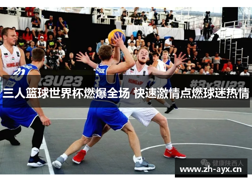 三人篮球世界杯燃爆全场 快速激情点燃球迷热情 三人篮球世界杯燃爆全场 快速激情点燃球迷热情