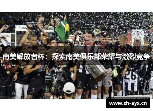南美解放者杯:探索南美俱乐部荣耀与激烈竞争 南美解放者杯:探索南美俱乐部荣耀与激烈竞争