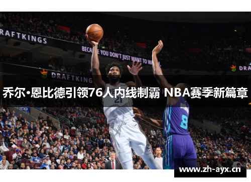 乔尔·恩比德引领76人内线制霸 NBA赛季新篇章 乔尔·恩比德引领76人内线制霸 NBA赛季新篇章