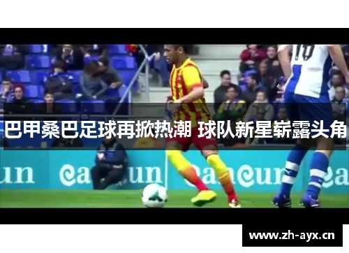 巴甲桑巴足球再掀热潮 球队新星崭露头角 巴甲桑巴足球再掀热潮 球队新星崭露头角