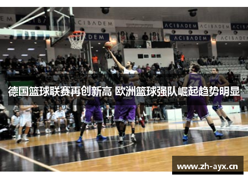 德国篮球联赛再创新高 欧洲篮球强队崛起趋势明显 德国篮球联赛再创新高 欧洲篮球强队崛起趋势明显