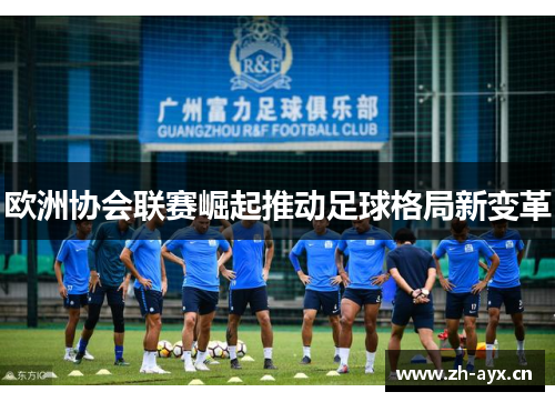 欧洲协会联赛崛起推动足球格局新变革 欧洲协会联赛崛起推动足球格局新变革