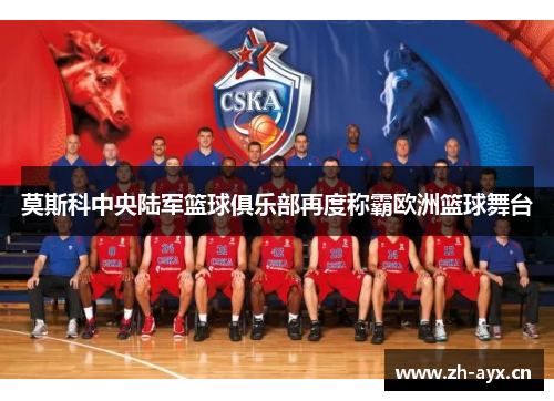莫斯科中央陆军篮球俱乐部再度称霸欧洲篮球舞台 莫斯科中央陆军篮球俱乐部再度称霸欧洲篮球舞台