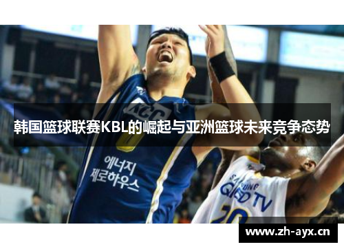 韩国篮球联赛KBL的崛起与亚洲篮球未来竞争态势 韩国篮球联赛KBL的崛起与亚洲篮球未来竞争态势