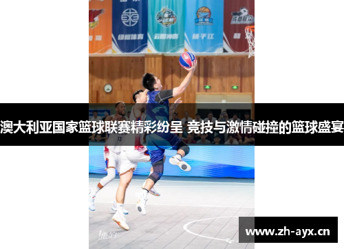 澳大利亚国家篮球联赛精彩纷呈 竞技与激情碰撞的篮球盛宴 澳大利亚国家篮球联赛精彩纷呈 竞技与激情碰撞的篮球盛宴