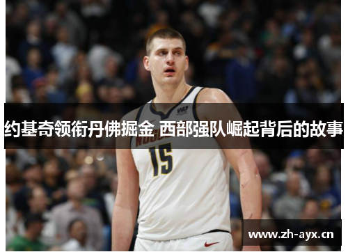 约基奇领衔丹佛掘金 西部强队崛起背后的故事 约基奇领衔丹佛掘金 西部强队崛起背后的故事