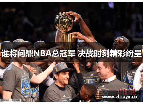 谁将问鼎NBA总冠军 决战时刻精彩纷呈