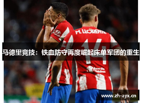 马德里竞技:铁血防守再度崛起床单军团的重生 马德里竞技:铁血防守再度崛起床单军团的重生