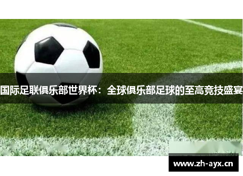 国际足联俱乐部世界杯:全球俱乐部足球的至高竞技盛宴 国际足联俱乐部世界杯:全球俱乐部足球的至高竞技盛宴