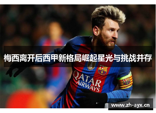 梅西离开后西甲新格局崛起星光与挑战并存 梅西离开后西甲新格局崛起星光与挑战并存