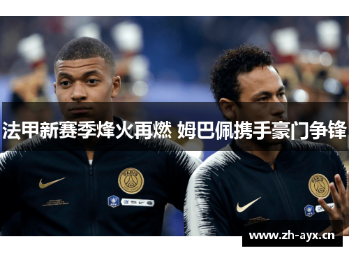 法甲新赛季烽火再燃 姆巴佩携手豪门争锋 法甲新赛季烽火再燃 姆巴佩携手豪门争锋
