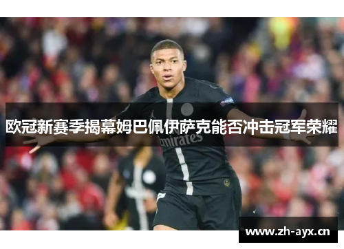 欧冠新赛季揭幕姆巴佩伊萨克能否冲击冠军荣耀 欧冠新赛季揭幕姆巴佩伊萨克能否冲击冠军荣耀