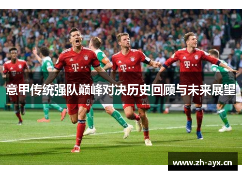 意甲传统强队巅峰对决历史回顾与未来展望 意甲传统强队巅峰对决历史回顾与未来展望