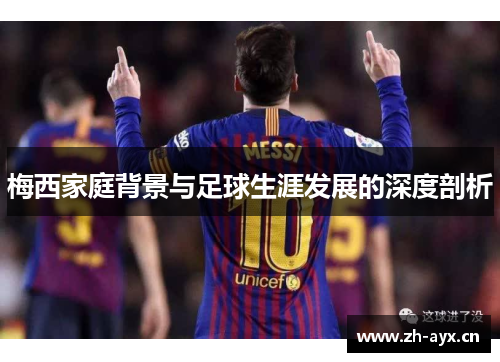 梅西家庭背景与足球生涯发展的深度剖析 梅西家庭背景与足球生涯发展的深度剖析