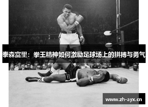 泰森富里:拳王精神如何激励足球场上的拼搏与勇气 泰森富里:拳王精神如何激励足球场上的拼搏与勇气