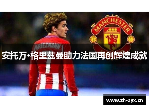 安托万·格里兹曼助力法国再创辉煌成就 安托万·格里兹曼助力法国再创辉煌成就