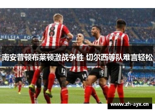 南安普顿布莱顿激战争胜 切尔西等队难言轻松 南安普顿布莱顿激战争胜 切尔西等队难言轻松
