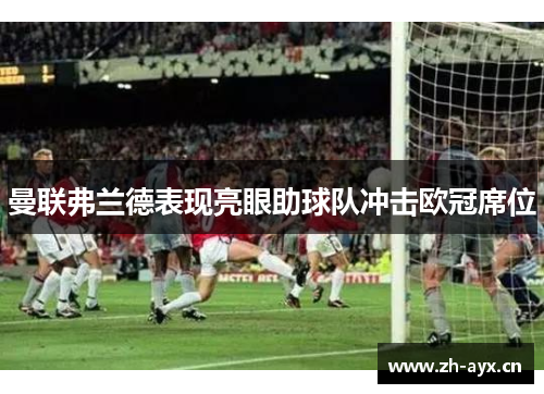 曼联弗兰德表现亮眼助球队冲击欧冠席位