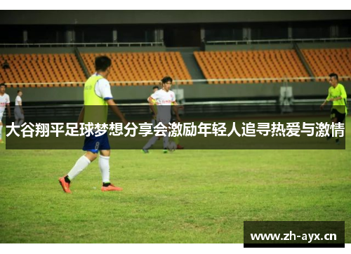 大谷翔平足球梦想分享会激励年轻人追寻热爱与激情 大谷翔平足球梦想分享会激励年轻人追寻热爱与激情