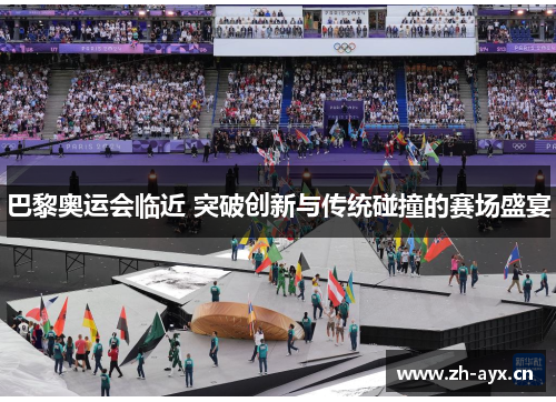 巴黎奥运会临近 突破创新与传统碰撞的赛场盛宴 巴黎奥运会临近 突破创新与传统碰撞的赛场盛宴